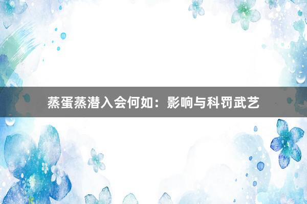 蒸蛋蒸潜入会何如：影响与科罚武艺
