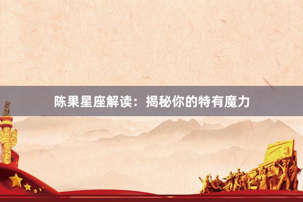 陈果星座解读：揭秘你的特有魔力