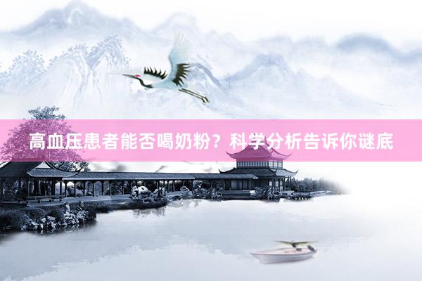 高血压患者能否喝奶粉？科学分析告诉你谜底