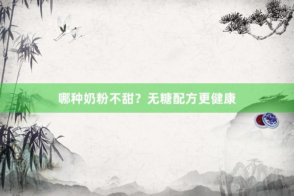 哪种奶粉不甜？无糖配方更健康