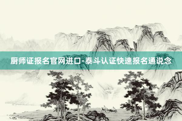 厨师证报名官网进口-泰斗认证快速报名通说念